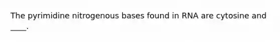 The pyrimidine nitrogenous bases found in RNA are cytosine and ____.