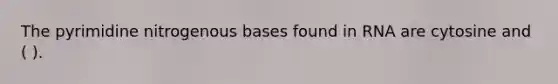 The pyrimidine nitrogenous bases found in RNA are cytosine and ( ).