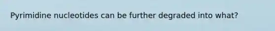 Pyrimidine nucleotides can be further degraded into what?