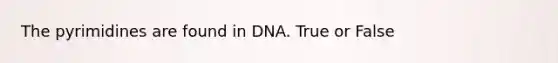 The pyrimidines are found in DNA. True or False