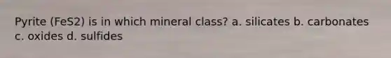 Pyrite (FeS2) is in which mineral class? a. silicates b. carbonates c. oxides d. sulfides
