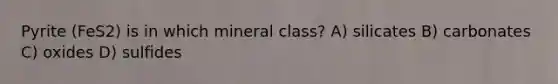 Pyrite (FeS2) is in which mineral class? A) silicates B) carbonates C) oxides D) sulfides