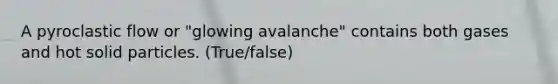 A pyroclastic flow or "glowing avalanche" contains both gases and hot solid particles. (True/false)