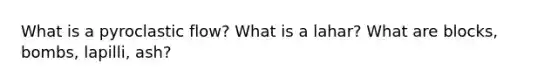 What is a pyroclastic flow? What is a lahar? What are blocks, bombs, lapilli, ash?