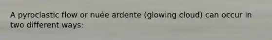 A pyroclastic flow or nuée ardente (glowing cloud) can occur in two different ways: