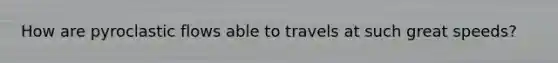 How are pyroclastic flows able to travels at such great speeds?