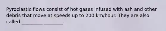 Pyroclastic flows consist of hot gases infused with ash and other debris that move at speeds up to 200 km/hour. They are also called _________ ________.