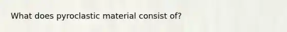 What does pyroclastic material consist of?