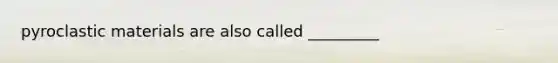 pyroclastic materials are also called _________