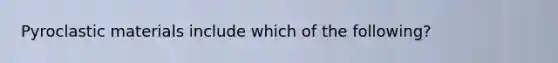 Pyroclastic materials include which of the following?