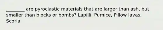 ________ are pyroclastic materials that are larger than ash, but smaller than blocks or bombs? Lapilli, Pumice, Pillow lavas, Scoria