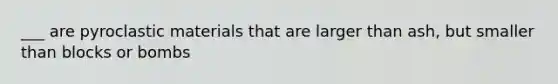 ___ are pyroclastic materials that are larger than ash, but smaller than blocks or bombs