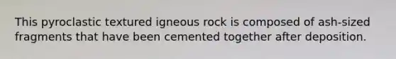 This pyroclastic textured igneous rock is composed of ash-sized fragments that have been cemented together after deposition.