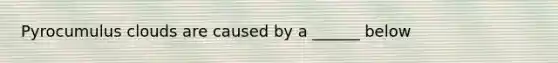 Pyrocumulus clouds are caused by a ______ below