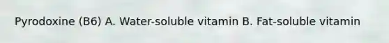 Pyrodoxine (B6) A. Water-soluble vitamin B. Fat-soluble vitamin