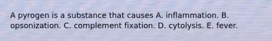 A pyrogen is a substance that causes A. inflammation. B. opsonization. C. complement fixation. D. cytolysis. E. fever.