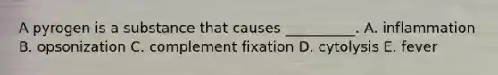 A pyrogen is a substance that causes __________. A. inflammation B. opsonization C. complement fixation D. cytolysis E. fever