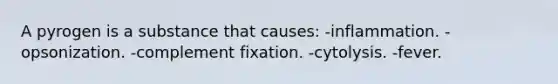 A pyrogen is a substance that causes: -inflammation. -opsonization. -complement fixation. -cytolysis. -fever.