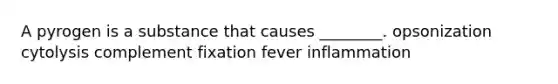 A pyrogen is a substance that causes ________. opsonization cytolysis complement fixation fever inflammation