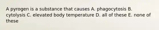 A pyrogen is a substance that causes A. phagocytosis B. cytolysis C. elevated body temperature D. all of these E. none of these