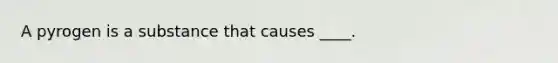 A pyrogen is a substance that causes ____.