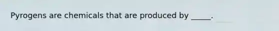 Pyrogens are chemicals that are produced by _____.