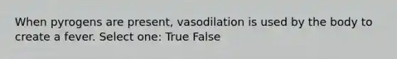 When pyrogens are present, vasodilation is used by the body to create a fever. Select one: True False