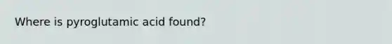 Where is pyroglutamic acid found?