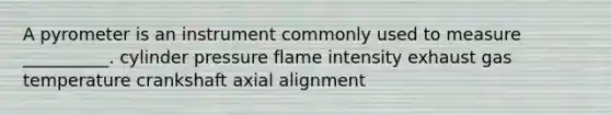 A pyrometer is an instrument commonly used to measure __________. cylinder pressure flame intensity exhaust gas temperature crankshaft axial alignment