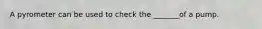 A pyrometer can be used to check the _______of a pump.