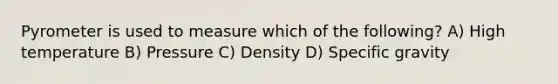 Pyrometer is used to measure which of the following? A) High temperature B) Pressure C) Density D) Specific gravity