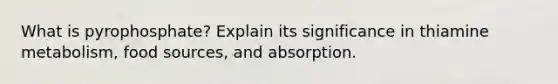 What is pyrophosphate? Explain its significance in thiamine metabolism, food sources, and absorption.