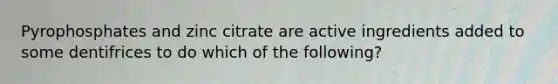 Pyrophosphates and zinc citrate are active ingredients added to some dentifrices to do which of the following?