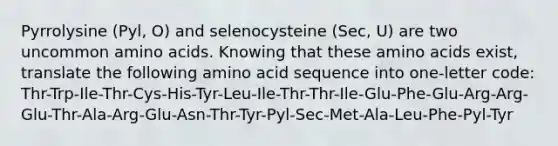 Pyrrolysine (Pyl, O) and selenocysteine (Sec, U) are two uncommon amino acids. Knowing that these amino acids exist, translate the following amino acid sequence into one-letter code: Thr-Trp-Ile-Thr-Cys-His-Tyr-Leu-Ile-Thr-Thr-Ile-Glu-Phe-Glu-Arg-Arg-Glu-Thr-Ala-Arg-Glu-Asn-Thr-Tyr-Pyl-Sec-Met-Ala-Leu-Phe-Pyl-Tyr