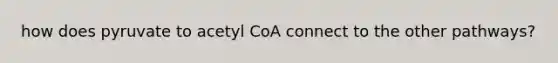 how does pyruvate to acetyl CoA connect to the other pathways?