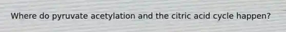 Where do pyruvate acetylation and the citric acid cycle happen?