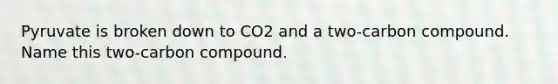 Pyruvate is broken down to CO2 and a two-carbon compound. Name this two-carbon compound.