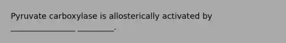 Pyruvate carboxylase is allosterically activated by ________________ _________.