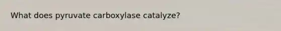 What does pyruvate carboxylase catalyze?