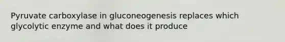 Pyruvate carboxylase in gluconeogenesis replaces which glycolytic enzyme and what does it produce