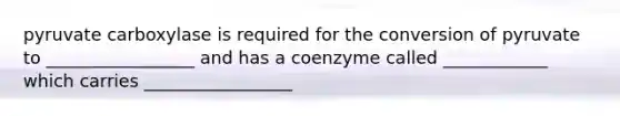 pyruvate carboxylase is required for the conversion of pyruvate to _________________ and has a coenzyme called ____________ which carries _________________