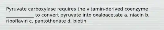 Pyruvate carboxylase requires the vitamin-derived coenzyme ____________ to convert pyruvate into oxaloacetate a. niacin b. riboflavin c. pantothenate d. biotin