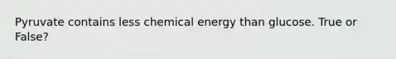 Pyruvate contains less chemical energy than glucose. True or False?