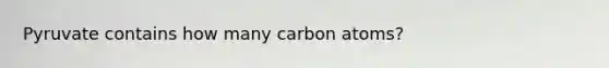 Pyruvate contains how many carbon atoms?