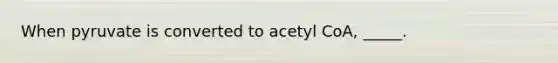 When pyruvate is converted to acetyl CoA, _____.