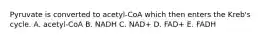 Pyruvate is converted to acetyl-CoA which then enters the Kreb's cycle. A. acetyl-CoA B. NADH C. NAD+ D. FAD+ E. FADH