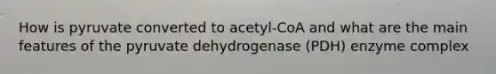 How is pyruvate converted to acetyl-CoA and what are the main features of the pyruvate dehydrogenase (PDH) enzyme complex