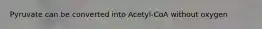 Pyruvate can be converted into Acetyl-CoA without oxygen