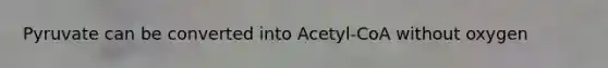 Pyruvate can be converted into Acetyl-CoA without oxygen