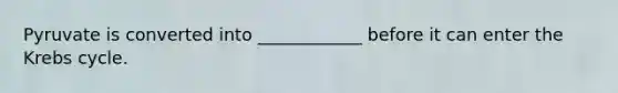 Pyruvate is converted into ____________ before it can enter the Krebs cycle.